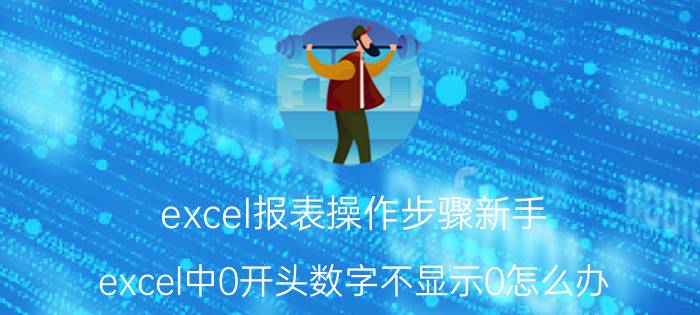 excel报表操作步骤新手 excel中0开头数字不显示0怎么办？